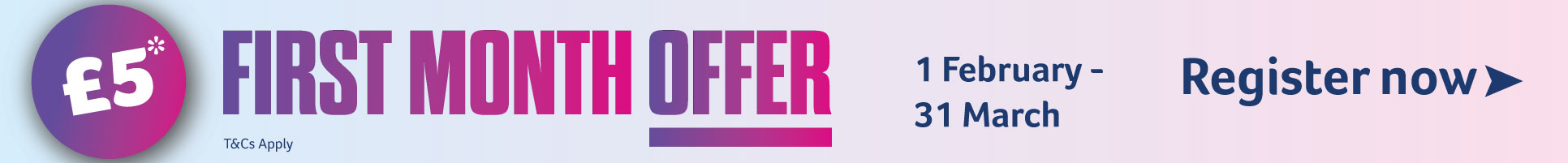 £5 First Month Offer, 1 February to 31 March, Register Now with arrow to click on